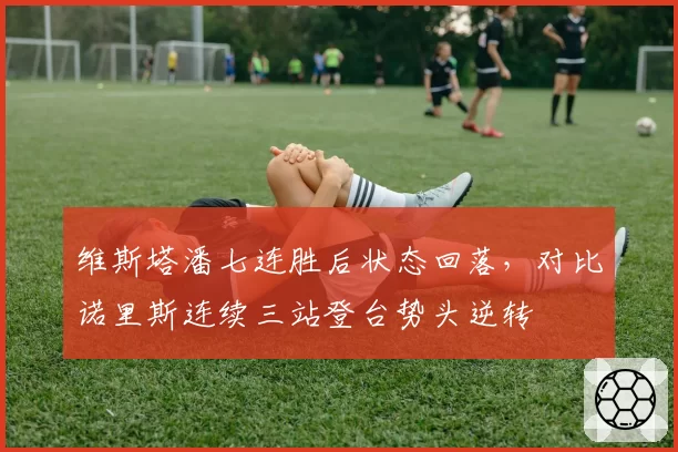 维斯塔潘七连胜后状态回落，对比诺里斯连续三站登台势头逆转