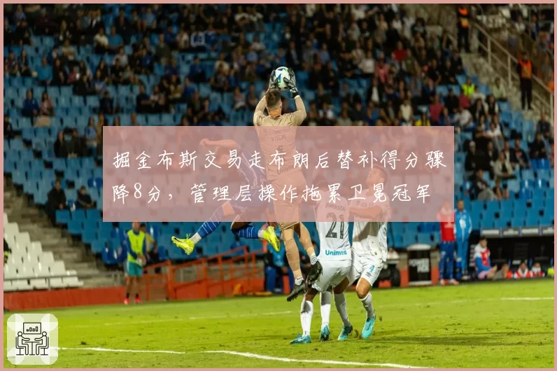 掘金布斯交易走布朗后替补得分骤降8分,管理层操作拖累卫冕冠军