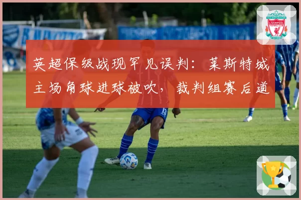 英超保级战现罕见误判：莱斯特城主场角球进球被吹，裁判组赛后道歉