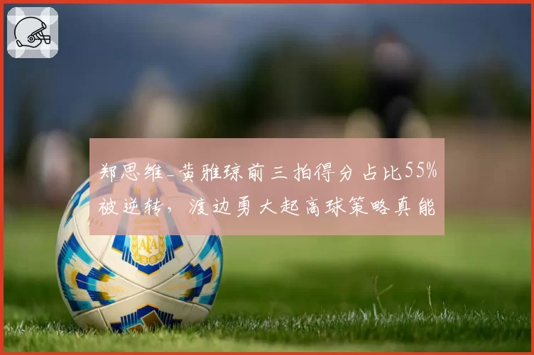 郑思维_黄雅琼前三拍得分占比55%被逆转，渡边勇大起高球策略真能奏效？