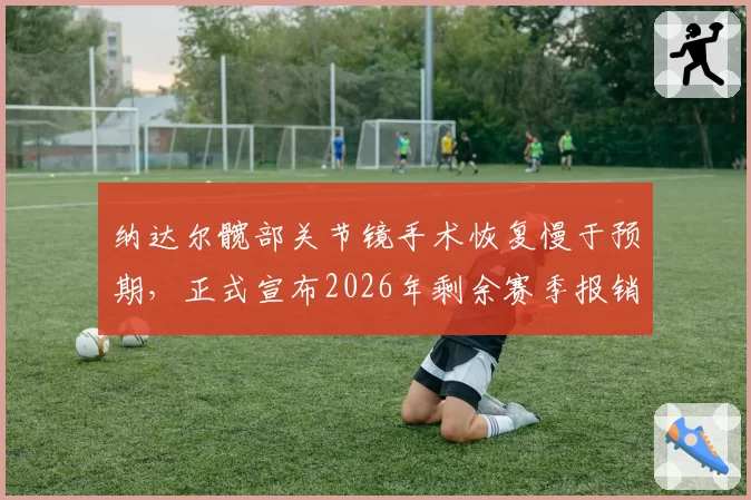 纳达尔髋部关节镜手术恢复慢于预期，正式宣布2026年剩余赛季报销
