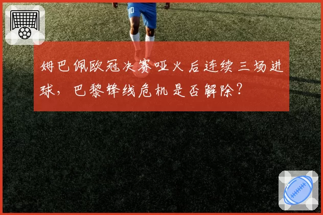 姆巴佩欧冠决赛哑火后连续三场进球，巴黎锋线危机是否解除？