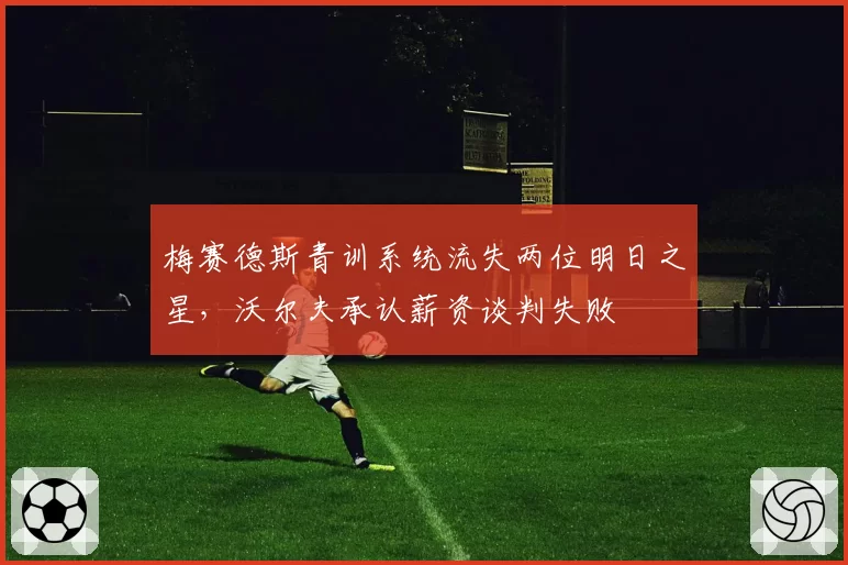 梅赛德斯青训系统流失两位明日之星，沃尔夫承认薪资谈判失败