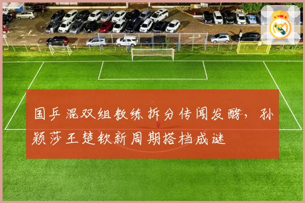 国乒混双组教练拆分传闻发酵，孙颖莎王楚钦新周期搭档成谜