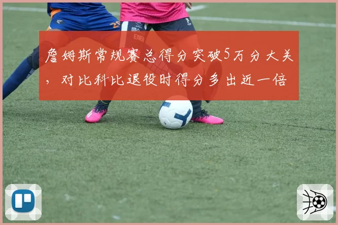 詹姆斯常规赛总得分突破5万分大关，对比科比退役时得分多出近一倍