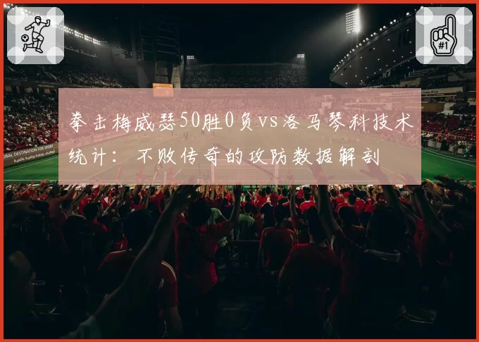 拳击梅威瑟50胜0负vs洛马琴科技术统计：不败传奇的攻防数据解剖