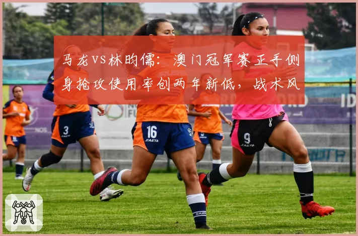 马龙vs林昀儒:澳门冠军赛正手侧身抢攻使用率创两年新低,战术风格转型存疑
