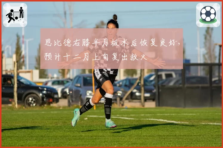 恩比德右膝半月板术后恢复良好,预计十二月上旬复出救火