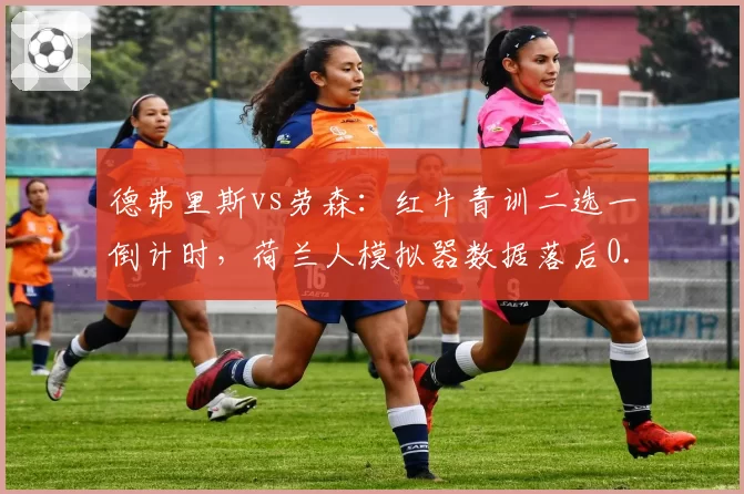 德弗里斯vs劳森：红牛青训二选一倒计时，荷兰人模拟器数据落后0.2秒