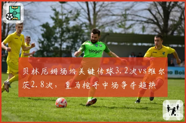 贝林厄姆场均关键传球3.2次vs维尔茨2.8次，皇马枪手中场争夺趋热