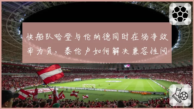 快船队哈登与伦纳德同时在场净效率为负，泰伦卢如何解决兼容性问题？