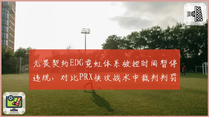无畏契约EDG霓虹体系被控时间暂停违规，对比PRX快攻战术中裁判判罚标准不一__br_