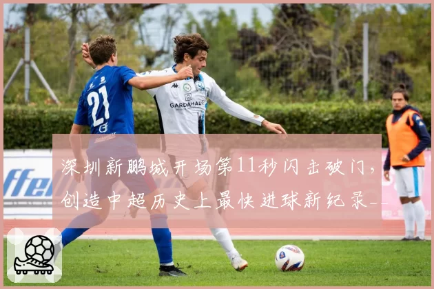 深圳新鹏城开场第11秒闪击破门，创造中超历史上最快进球新纪录__br_