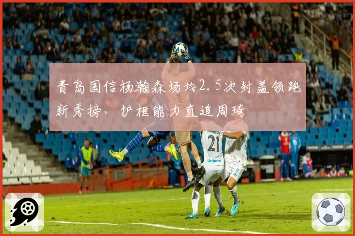 青岛国信杨瀚森场均2.5次封盖领跑新秀榜，护框能力直追周琦