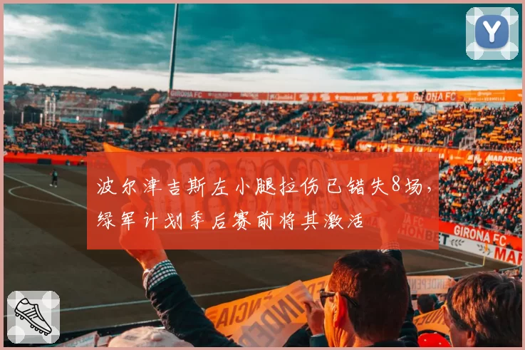 波尔津吉斯左小腿拉伤已错失8场,绿军计划季后赛前将其激活