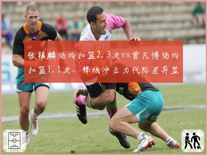 张镇麟场均扣篮2.3次vs曾凡博场均扣篮1.1次,锋线冲击力代际差异显著