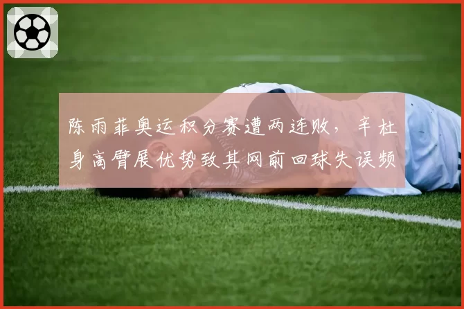 陈雨菲奥运积分赛遭两连败，辛杜身高臂展优势致其网前回球失误频发