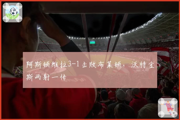 阿斯顿维拉3-1击败布莱顿,沃特金斯两射一传
