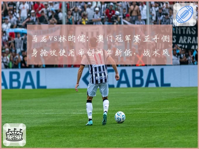 马龙vs林昀儒:澳门冠军赛正手侧身抢攻使用率创两年新低,战术风格转型存疑