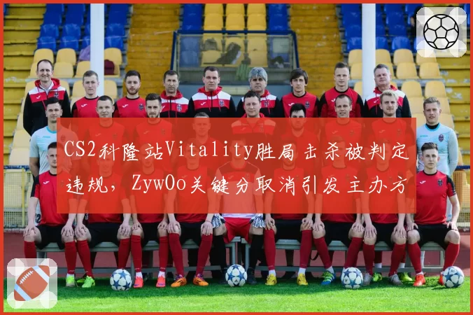 CS2科隆站Vitality胜局击杀被判定违规，ZywOo关键分取消引发主办方争议