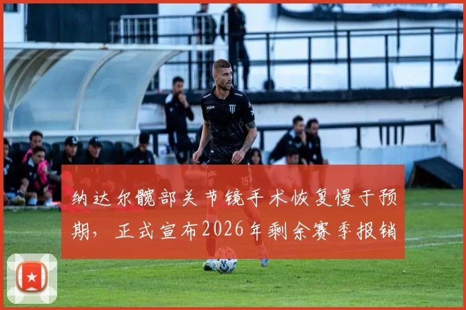 纳达尔髋部关节镜手术恢复慢于预期，正式宣布2026年剩余赛季报销