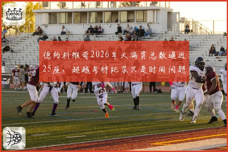 德约科维奇2026年大满贯总数逼近25座，超越考特纪录只是时间问题？