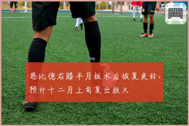 恩比德右膝半月板术后恢复良好，预计十二月上旬复出救火