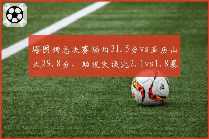 塔图姆总决赛场均31.5分vs亚历山大29.8分，助攻失误比2.1vs1.8暴露差距