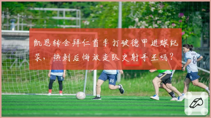 凯恩转会拜仁首季打破德甲进球纪录，热刺后悔放走队史射手王吗？