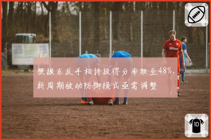 樊振东反手相持段得分率跌至48%，新周期被动防御模式亟需调整