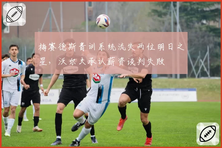 梅赛德斯青训系统流失两位明日之星，沃尔夫承认薪资谈判失败
