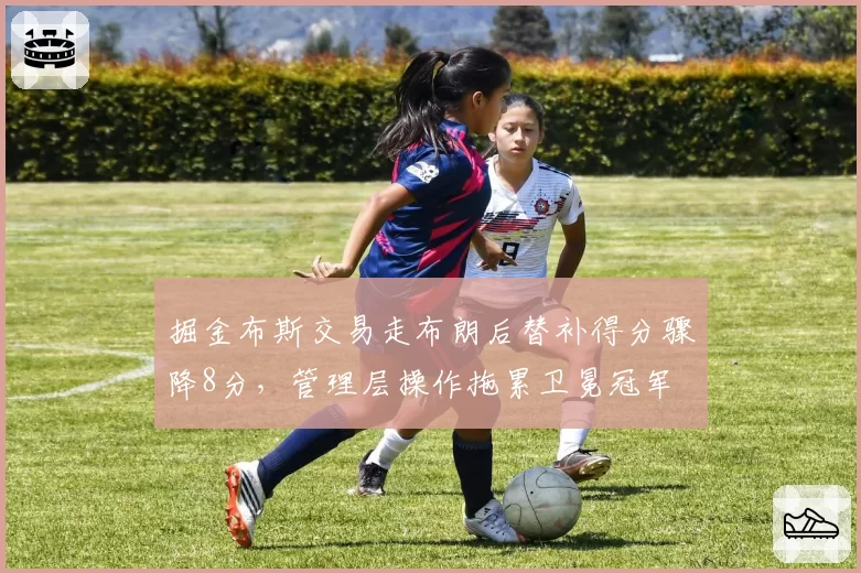 掘金布斯交易走布朗后替补得分骤降8分，管理层操作拖累卫冕冠军