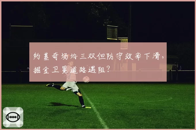 约基奇场均三双但防守效率下滑，掘金卫冕道路遇阻？