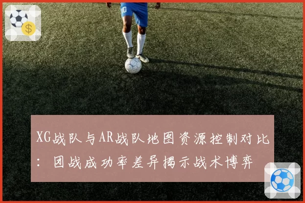 XG战队与AR战队地图资源控制对比：团战成功率差异揭示战术博弈