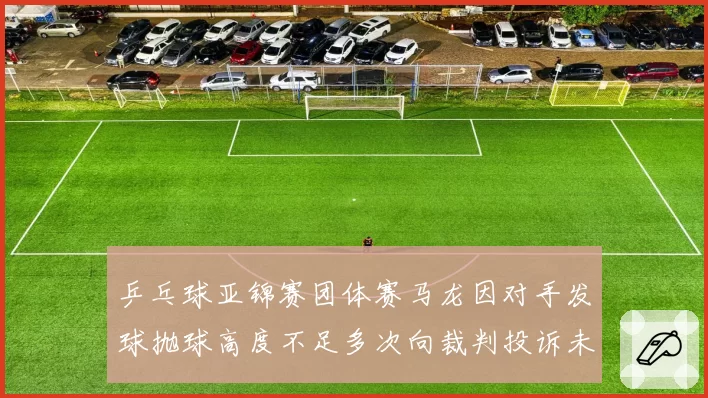 乒乓球亚锦赛团体赛马龙因对手发球抛球高度不足多次向裁判投诉未果后摇头叹息