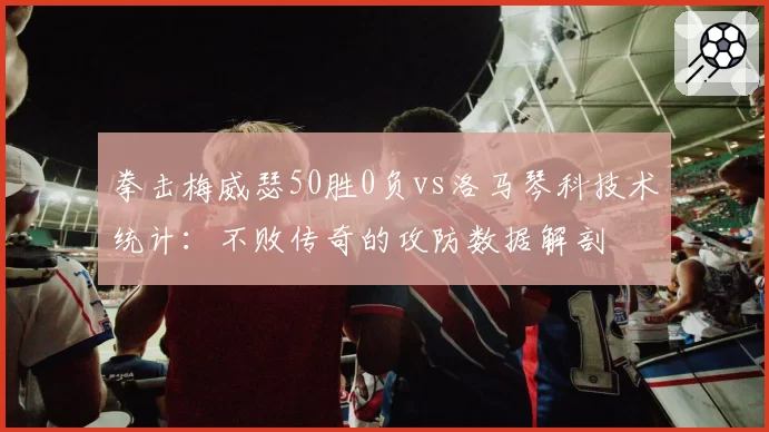 拳击梅威瑟50胜0负vs洛马琴科技术统计：不败传奇的攻防数据解剖