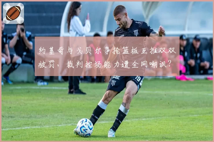 约基奇与戈贝尔争抢篮板互推双双被罚,裁判控场能力遭全网嘲讽?