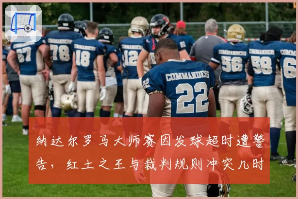 纳达尔罗马大师赛因发球超时遭警告，红土之王与裁判规则冲突几时休？