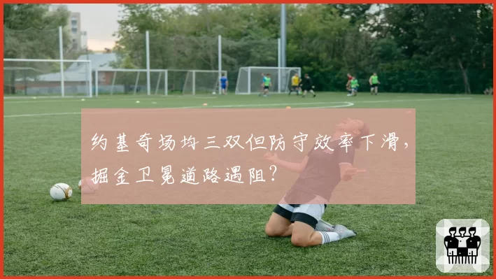 约基奇场均三双但防守效率下滑，掘金卫冕道路遇阻？