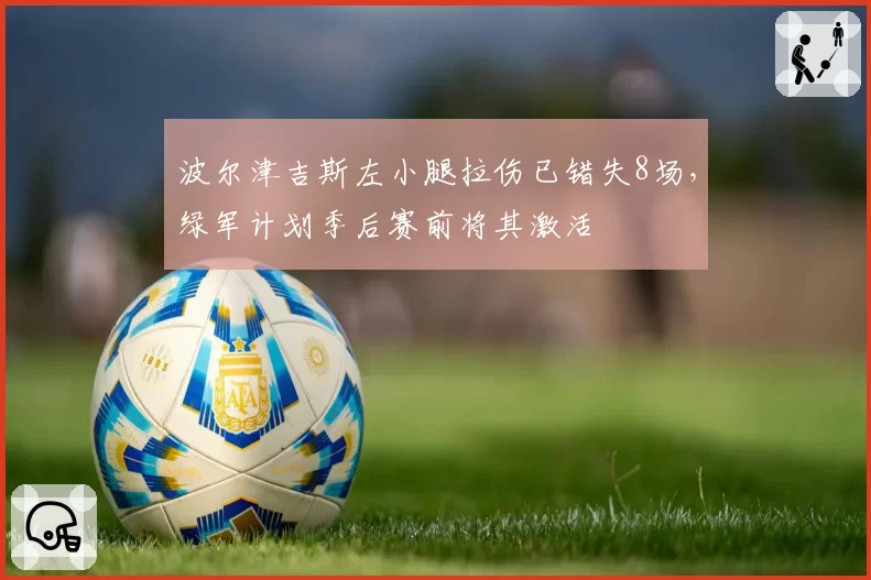波尔津吉斯左小腿拉伤已错失8场,绿军计划季后赛前将其激活