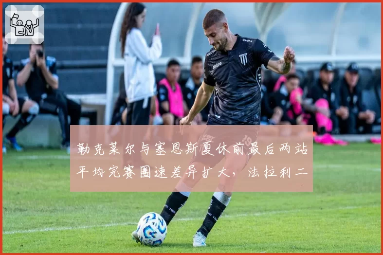 勒克莱尔与塞恩斯夏休前最后两站平均完赛圈速差异扩大，法拉利二号车手定位面临数据拷问