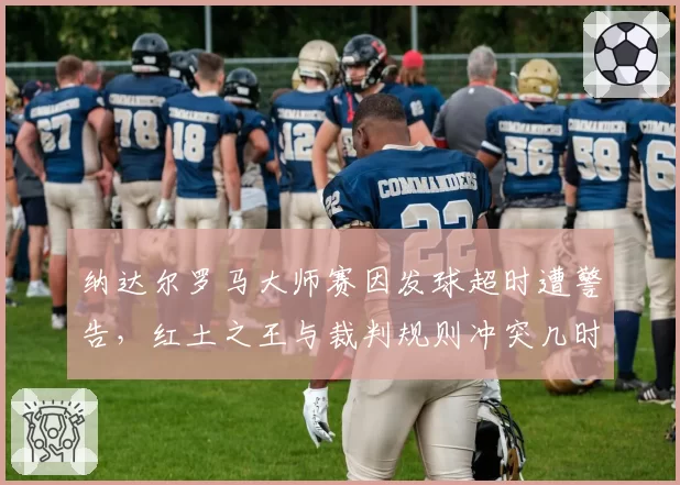 纳达尔罗马大师赛因发球超时遭警告，红土之王与裁判规则冲突几时休？