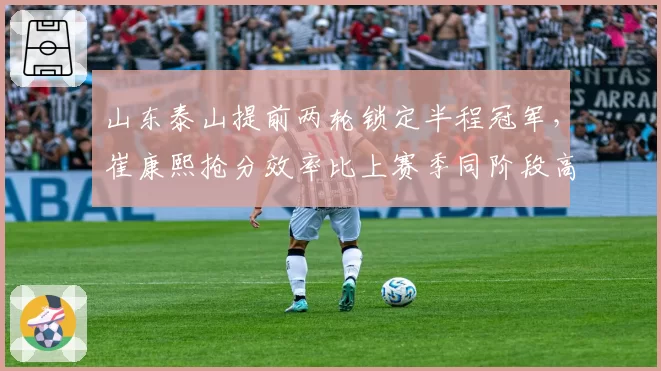 山东泰山提前两轮锁定半程冠军，崔康熙抢分效率比上赛季同阶段高出11个百分点