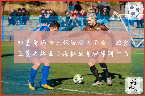 约基奇场均三双统治力不减，掘金卫冕之路面临森林狼年轻军团冲击