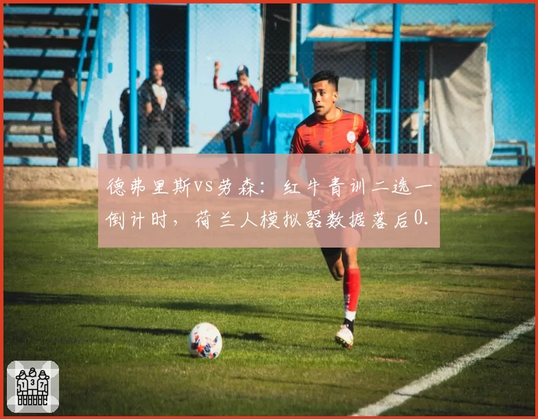 德弗里斯vs劳森：红牛青训二选一倒计时，荷兰人模拟器数据落后0.2秒