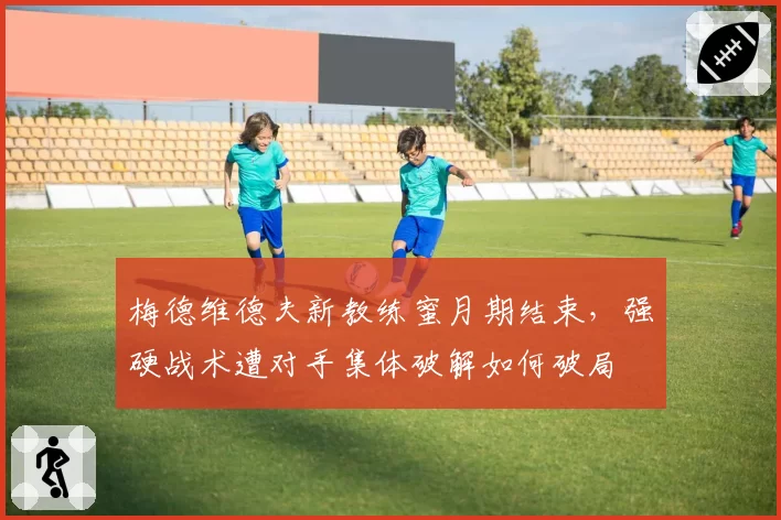 梅德维德夫新教练蜜月期结束，强硬战术遭对手集体破解如何破局