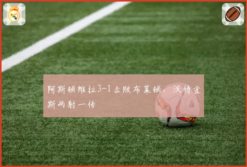 阿斯顿维拉3-1击败布莱顿，沃特金斯两射一传