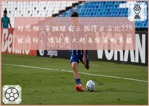 郑思维_黄雅琼前三拍得分占比55%被逆转，渡边勇大起高球策略真能奏效？